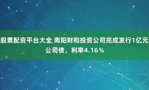 股票配资平台大全 南阳财和投资公司完成发行1亿元公司债，利率4.16％