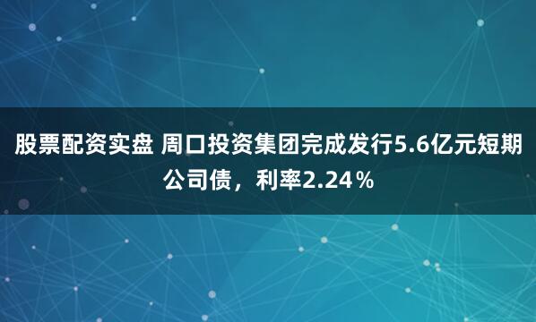 股票配资实盘 周口投资集团完成发行5.6亿元短期公司债，利率2.24％