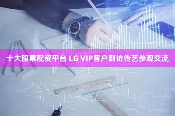 十大股票配资平台 LG VIP客户到访传艺参观交流