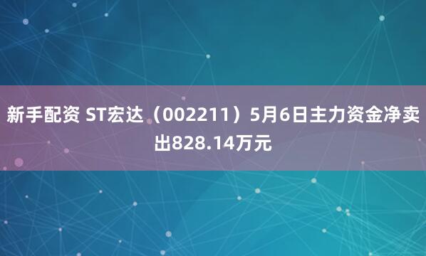 新手配资 ST宏达（002211）5月6日主力资金净卖出828.14万元