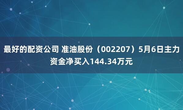 最好的配资公司 准油股份（002207）5月6日主力资金净买入144.34万元