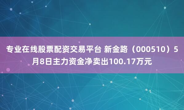专业在线股票配资交易平台 新金路（000510）5月8日主力资金净卖出100.17万元