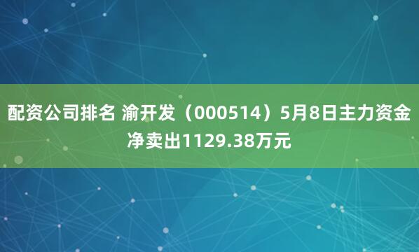 配资公司排名 渝开发（000514）5月8日主力资金净卖出1129.38万元
